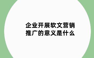 企业开展软文营销推广的意义是什么