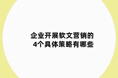 企业开展软文营销的4个具体策略有哪些