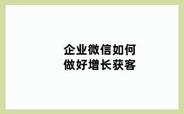 企业微信如何做好增长获客