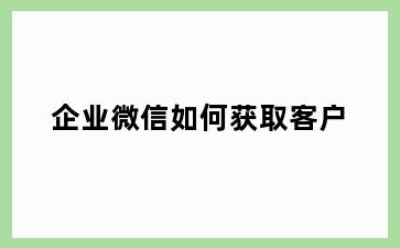企业微信如何获取客户