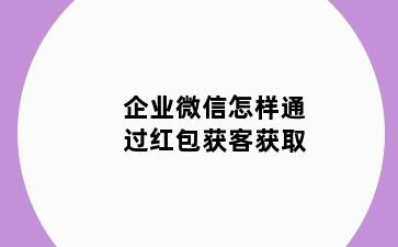 企业微信怎样通过红包获客获取