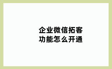 企业微信拓客功能怎么开通