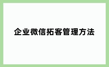 企业微信拓客管理方法