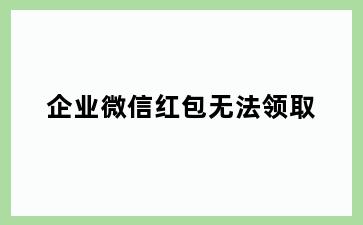 企业微信红包无法领取