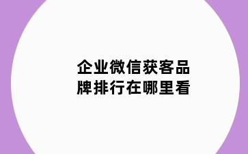 企业微信获客品牌排行在哪里看