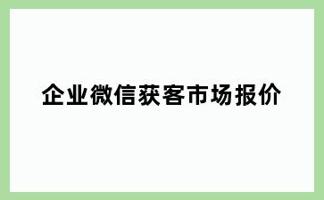 企业微信获客市场报价