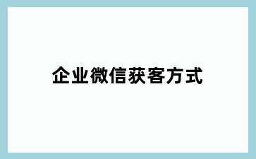 企业微信获客方式