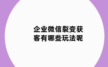 企业微信裂变获客有哪些玩法呢