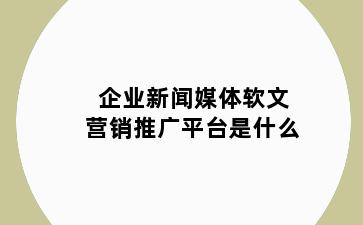 企业新闻媒体软文营销推广平台是什么