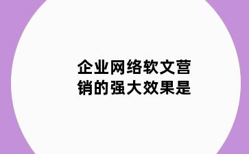 企业网络软文营销的强大效果是