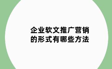 企业软文推广营销的形式有哪些方法
