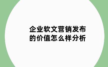 企业软文营销发布的价值怎么样分析