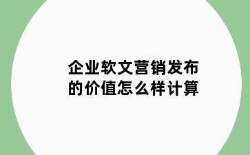 企业软文营销发布的价值怎么样计算