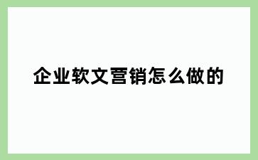 企业软文营销怎么做的