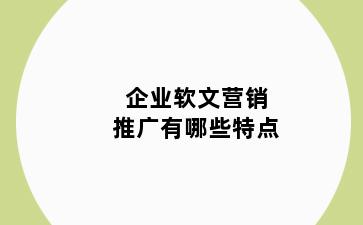 企业软文营销推广有哪些特点