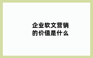 企业软文营销的价值是什么