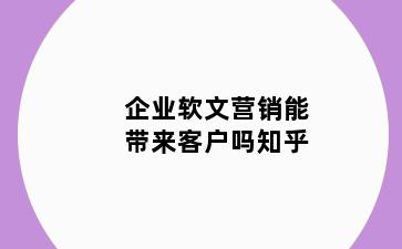 企业软文营销能带来客户吗知乎