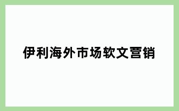 伊利海外市场软文营销
