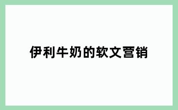伊利牛奶的软文营销