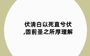 伏清白以死直兮伏,固前圣之所厚理解