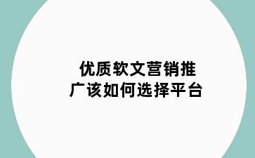 优质软文营销推广该如何选择平台