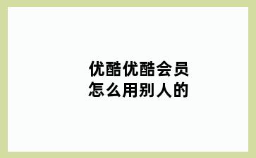 优酷优酷会员怎么用别人的