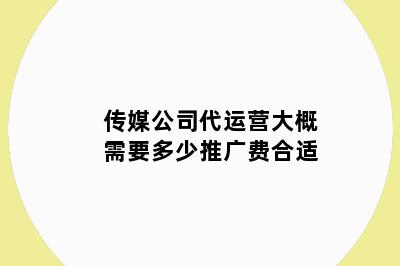 传媒公司代运营大概需要多少推广费合适