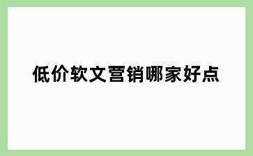 低价软文营销哪家好点