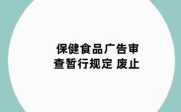 保健食品广告审查暂行规定 废止