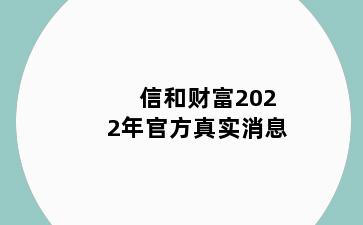 信和财富2022年官方真实消息