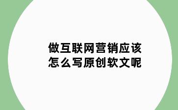 做互联网营销应该怎么写原创软文呢