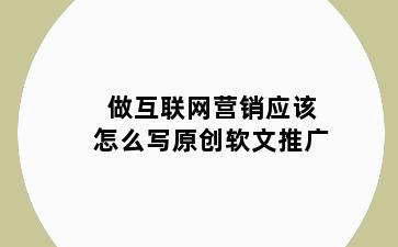 做互联网营销应该怎么写原创软文推广