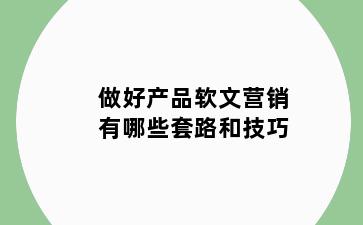 做好产品软文营销有哪些套路和技巧