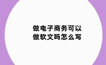 做电子商务可以做软文吗怎么写