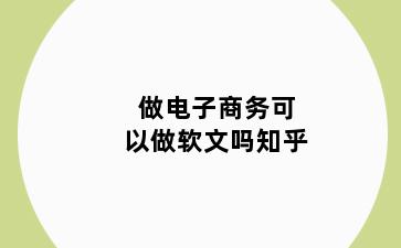做电子商务可以做软文吗知乎