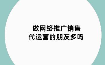 做网络推广销售代运营的朋友多吗