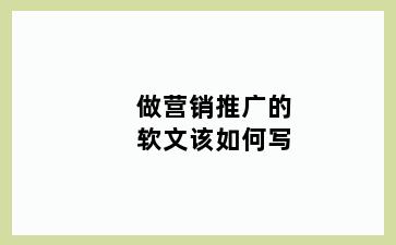 做营销推广的软文该如何写