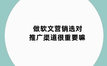 做软文营销选对推广渠道很重要嘛