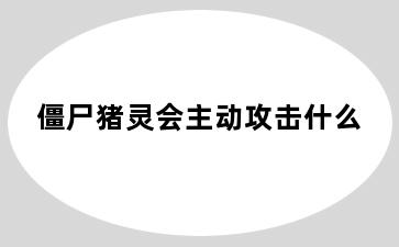 僵尸猪灵会主动攻击什么