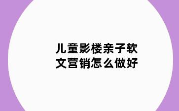 儿童影楼亲子软文营销怎么做好