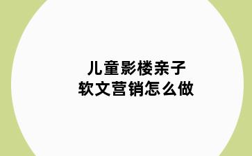 儿童影楼亲子软文营销怎么做