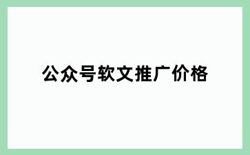 公众号软文推广价格