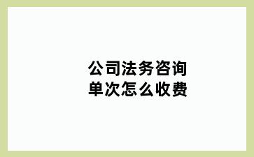 公司法务咨询单次怎么收费