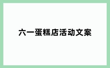 六一蛋糕店活动文案
