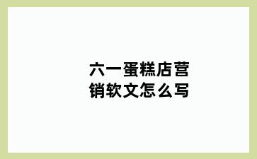 六一蛋糕店营销软文怎么写