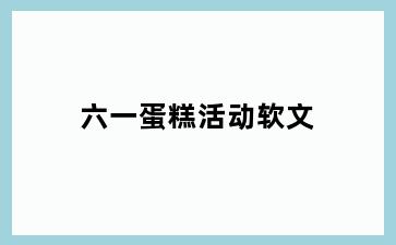 六一蛋糕活动软文