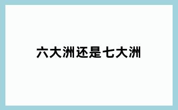 六大洲还是七大洲