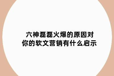 六神磊磊火爆的原因对你的软文营销有什么启示