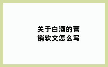关于白酒的营销软文怎么写