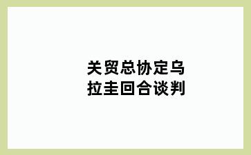 关贸总协定乌拉圭回合谈判